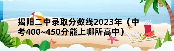 揭阳二中录取分数线2023年（中考400~450分能上哪所高中）