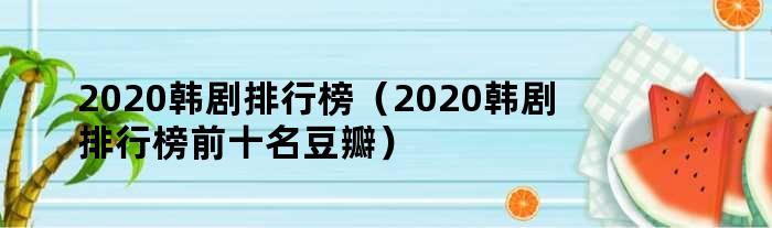 2020韩剧排行榜（2020韩剧排行榜前十名豆瓣）