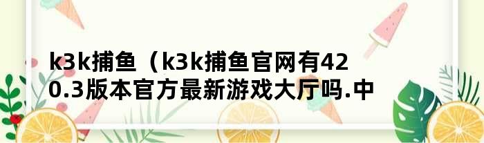 k3k捕鱼（k3k捕鱼官网有420.3版本官方最新游戏大厅吗.中国）